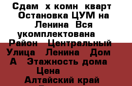 Сдам 2х комн. кварт. Остановка ЦУМ на Ленина. Вся укомплектована.  › Район ­ Центральный › Улица ­ Ленина › Дом ­ 51А › Этажность дома ­ 5 › Цена ­ 15 000 - Алтайский край, Барнаул г. Недвижимость » Квартиры аренда   . Алтайский край